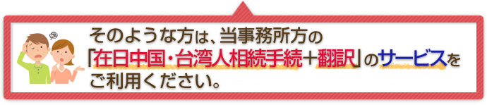 そのような方は、当事務所の「在日中国・台湾人相続手続＋翻訳」サービスをご利用ください。