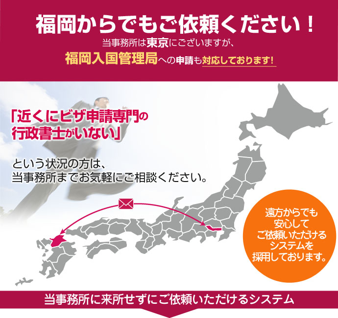 福岡からでもご依頼ください！当事務所は東京４拠点と名古屋ですが、豊富なノウハウを活かして日本全国、遠方のお客様の在留資格申請も対応しております。