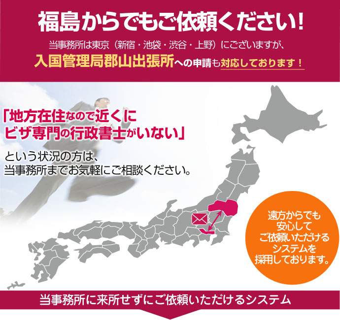 福島からでもご依頼ください！当事務所は東京４拠点と名古屋ですが、豊富なノウハウを活かして日本全国、遠方のお客様の在留資格申請も対応しております。