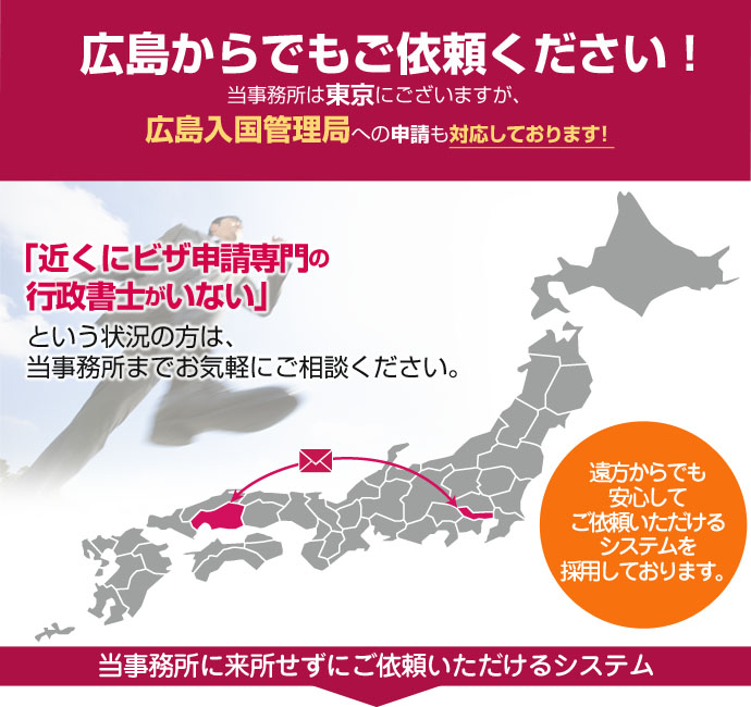 広島からでもご依頼ください！当事務所は東京４拠点と名古屋ですが、豊富なノウハウを活かして日本全国、遠方のお客様の在留資格申請も対応しております。